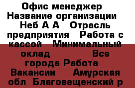 Офис-менеджер › Название организации ­ Неб А.А › Отрасль предприятия ­ Работа с кассой › Минимальный оклад ­ 18 000 - Все города Работа » Вакансии   . Амурская обл.,Благовещенский р-н